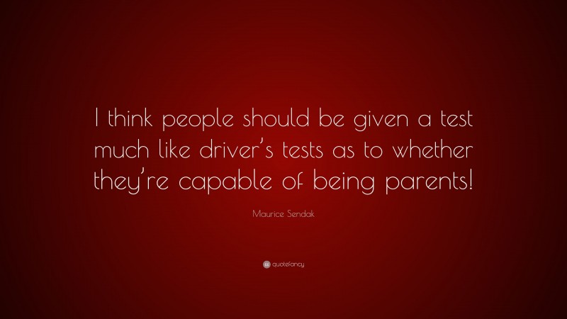 Maurice Sendak Quote: “I think people should be given a test much like driver’s tests as to whether they’re capable of being parents!”