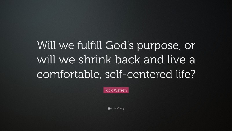 Rick Warren Quote: “Will we fulfill God’s purpose, or will we shrink back and live a comfortable, self-centered life?”
