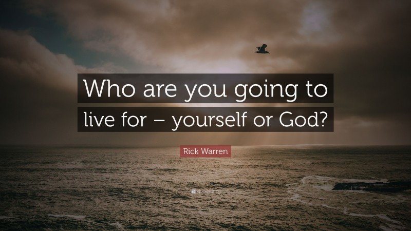 Rick Warren Quote: “Who are you going to live for – yourself or God?”