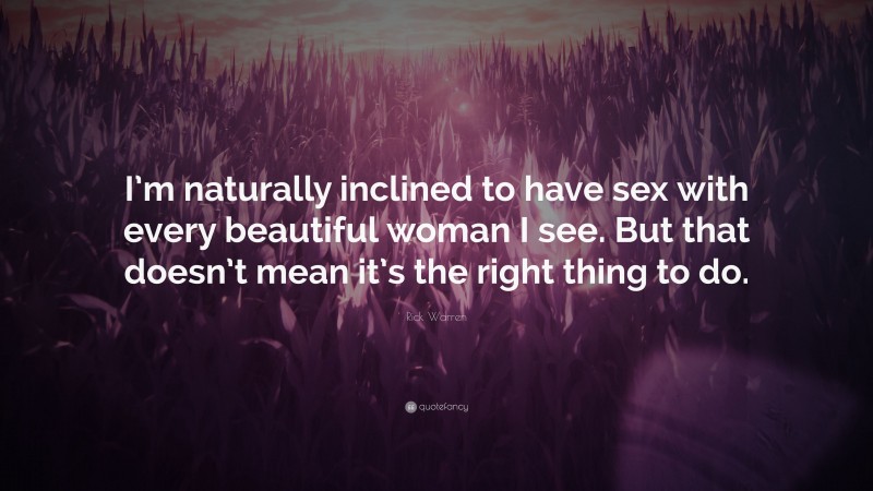 Rick Warren Quote: “I’m naturally inclined to have sex with every beautiful woman I see. But that doesn’t mean it’s the right thing to do.”