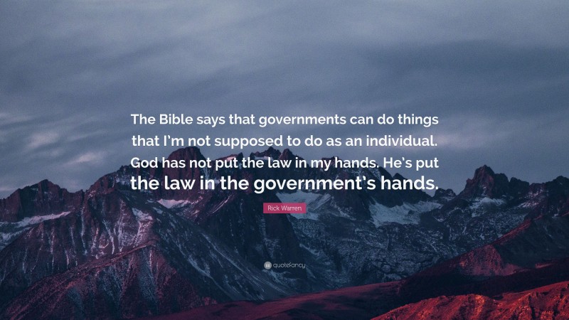 Rick Warren Quote: “The Bible says that governments can do things that I’m not supposed to do as an individual. God has not put the law in my hands. He’s put the law in the government’s hands.”