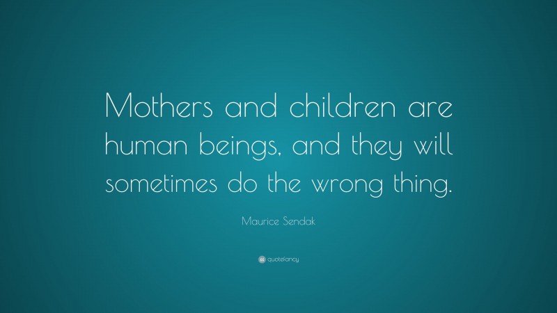 Maurice Sendak Quote: “Mothers and children are human beings, and they will sometimes do the wrong thing.”