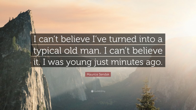 Maurice Sendak Quote: “I can’t believe I’ve turned into a typical old man. I can’t believe it. I was young just minutes ago.”