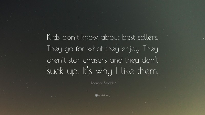 Maurice Sendak Quote: “Kids don’t know about best sellers. They go for what they enjoy. They aren’t star chasers and they don’t suck up. It’s why I like them.”