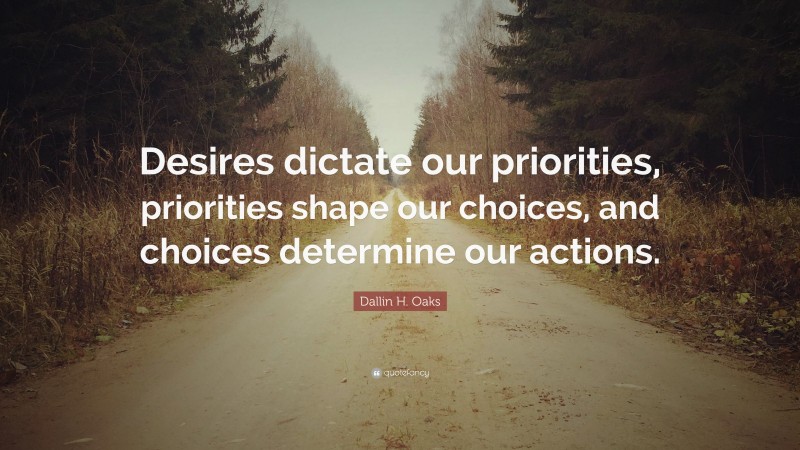 Dallin H. Oaks Quote: “Desires dictate our priorities, priorities shape our choices, and choices determine our actions.”