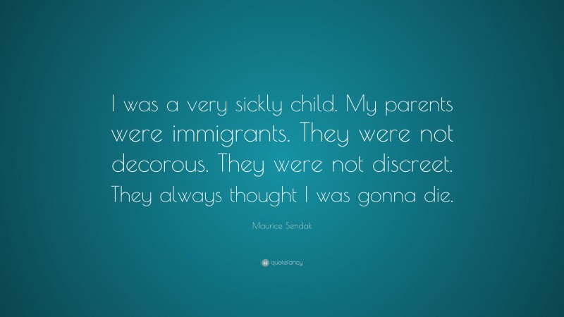 Maurice Sendak Quote: “I was a very sickly child. My parents were immigrants. They were not decorous. They were not discreet. They always thought I was gonna die.”