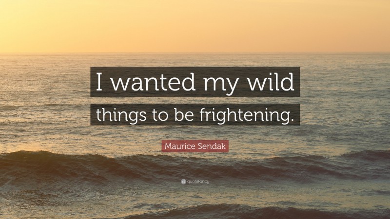 Maurice Sendak Quote: “I wanted my wild things to be frightening.”