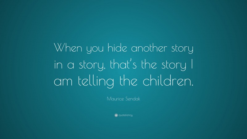 Maurice Sendak Quote: “When you hide another story in a story, that’s the story I am telling the children.”