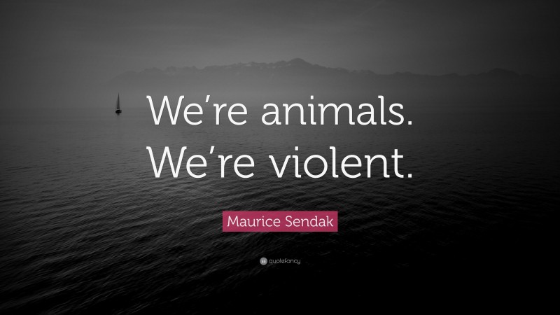 Maurice Sendak Quote: “We’re animals. We’re violent.”