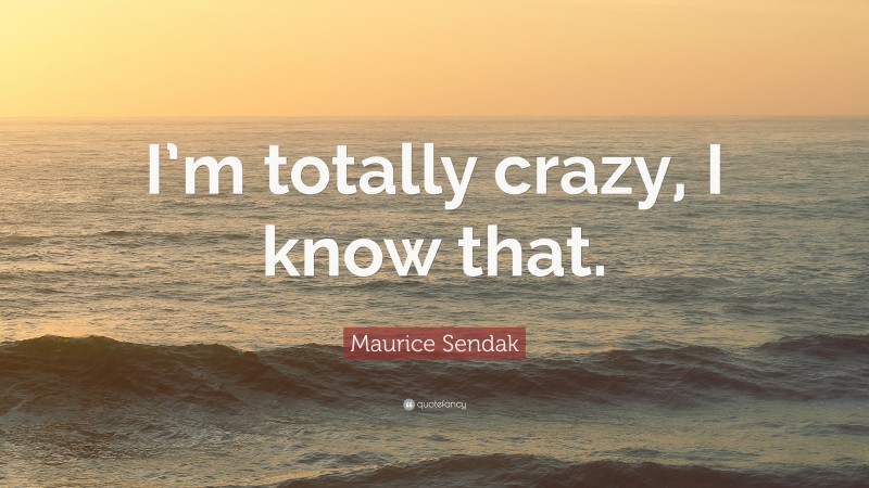 Maurice Sendak Quote: “I’m totally crazy, I know that.”