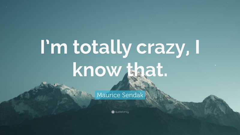 Maurice Sendak Quote: “I’m totally crazy, I know that.”