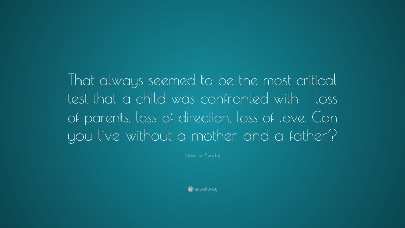 Maurice Sendak Quote: “That always seemed to be the most critical test that a child was confronted with – loss of parents, loss of direction, loss of love. Can you live without a mother and a father?”