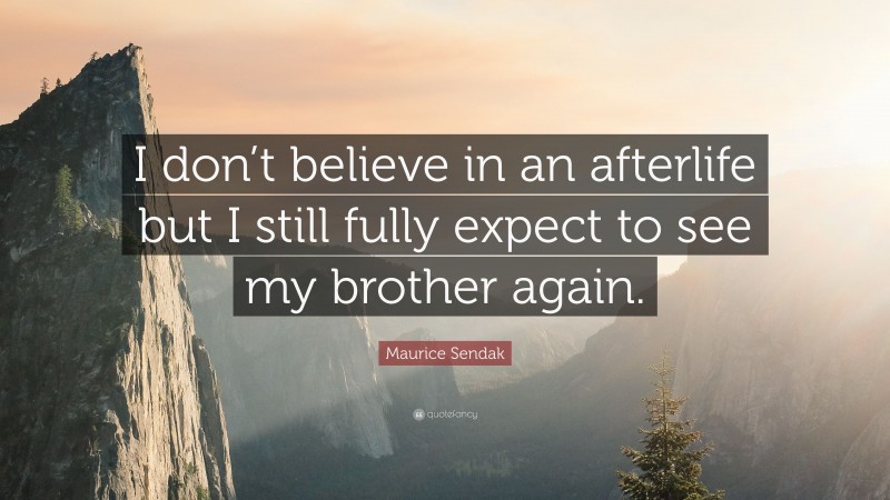 Maurice Sendak Quote: “I don’t believe in an afterlife but I still fully expect to see my brother again.”