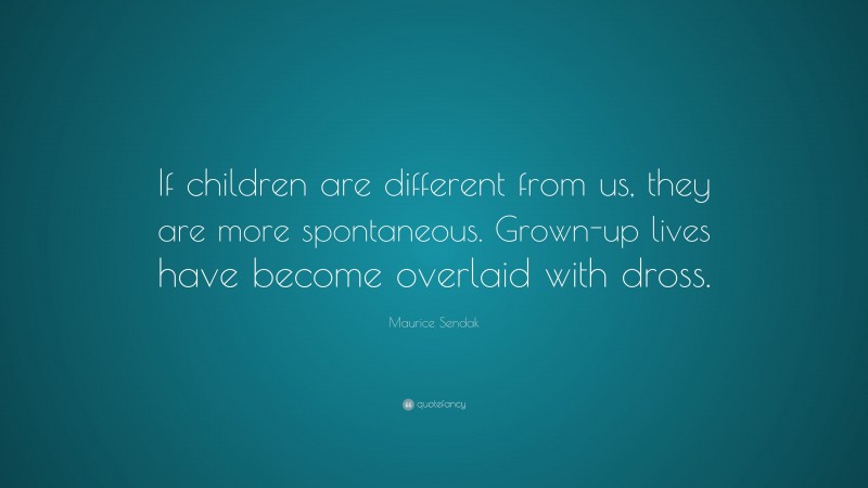 Maurice Sendak Quote: “If children are different from us, they are more spontaneous. Grown-up lives have become overlaid with dross.”