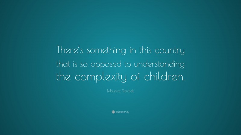 Maurice Sendak Quote: “There’s something in this country that is so opposed to understanding the complexity of children.”