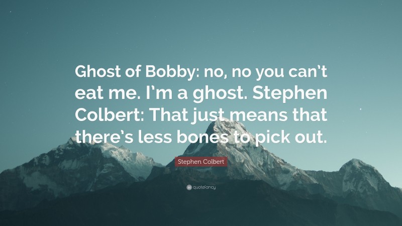 Stephen Colbert Quote: “Ghost of Bobby: no, no you can’t eat me. I’m a ghost. Stephen Colbert: That just means that there’s less bones to pick out.”
