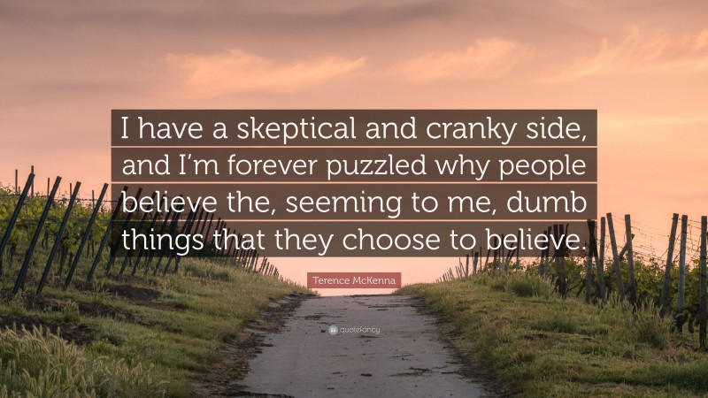 Terence McKenna Quote: “I have a skeptical and cranky side, and I’m forever puzzled why people believe the, seeming to me, dumb things that they choose to believe.”