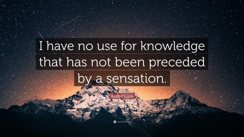 André Gide Quote: “I have no use for knowledge that has not been preceded by a sensation.”