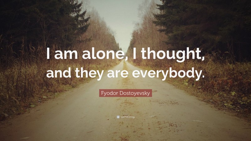 Fyodor Dostoyevsky Quote: “I am alone, I thought, and they are everybody.”