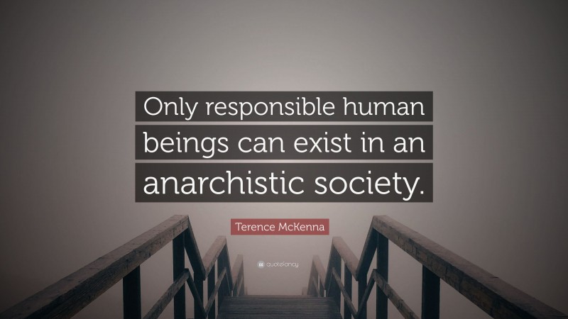 Terence McKenna Quote: “Only responsible human beings can exist in an anarchistic society.”