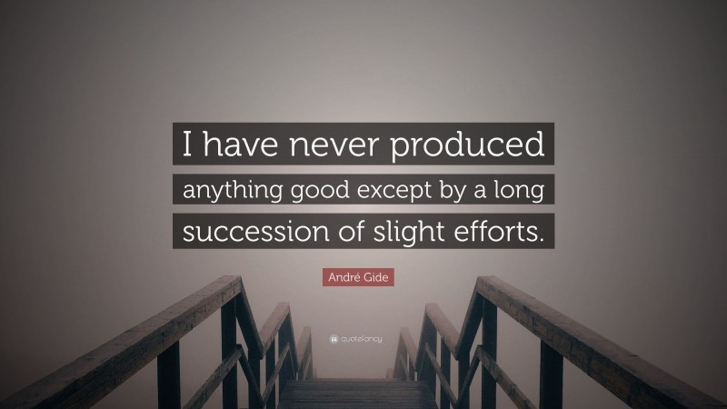 André Gide Quote: “I have never produced anything good except by a long succession of slight efforts.”