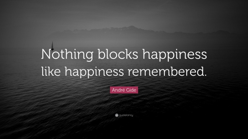 André Gide Quote: “Nothing blocks happiness like happiness remembered.”