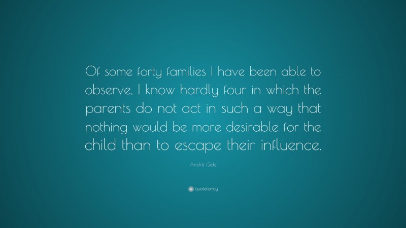 André Gide Quote: “Of some forty families I have been able to observe, I know hardly four in which the parents do not act in such a way that nothing would be more desirable for the child than to escape their influence.”