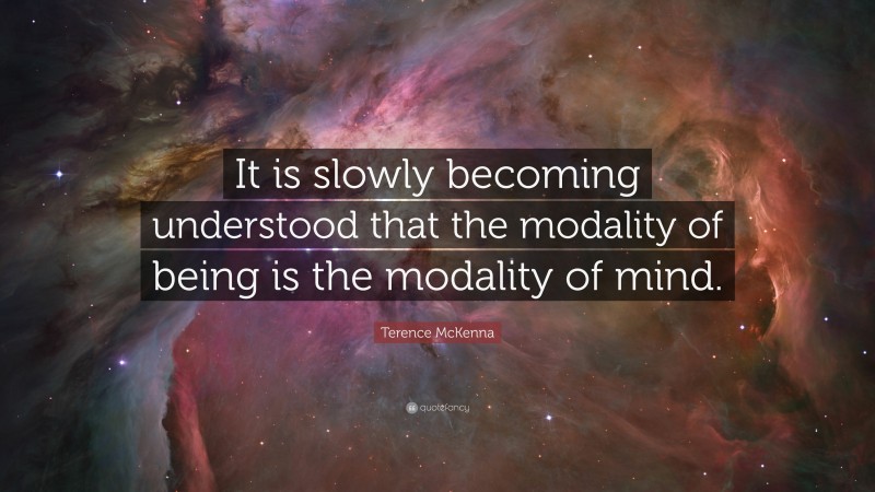 Terence McKenna Quote: “It is slowly becoming understood that the modality of being is the modality of mind.”