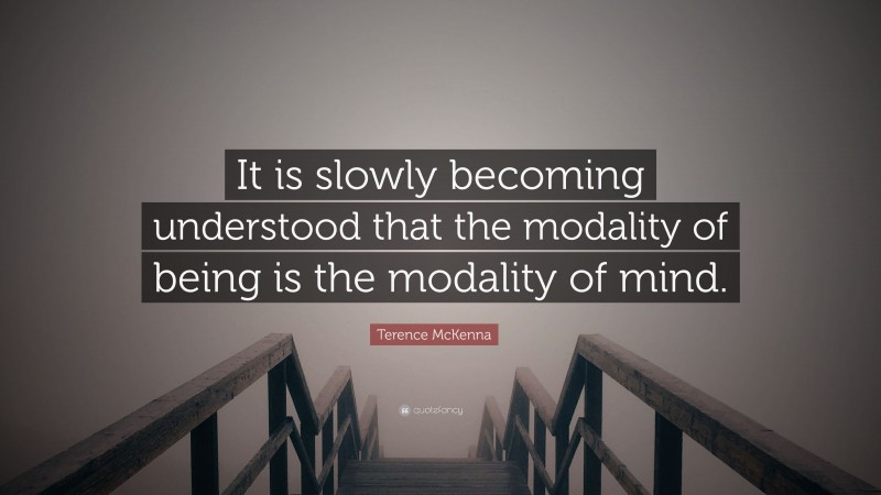 Terence McKenna Quote: “It is slowly becoming understood that the modality of being is the modality of mind.”