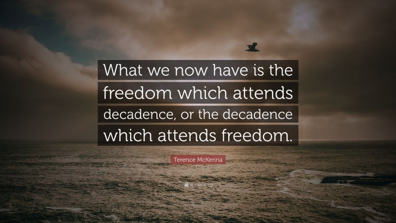 Terence McKenna Quote: “What we now have is the freedom which attends decadence, or the decadence which attends freedom.”