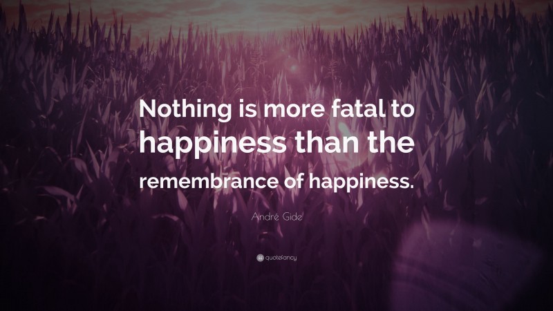 André Gide Quote: “Nothing is more fatal to happiness than the remembrance of happiness.”