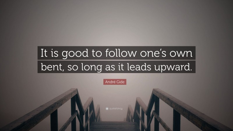 André Gide Quote: “It is good to follow one’s own bent, so long as it leads upward.”