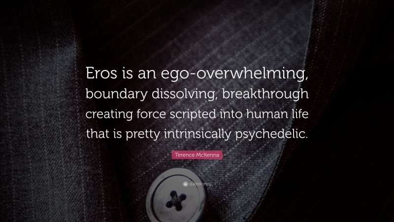Terence McKenna Quote: “Eros is an ego-overwhelming, boundary dissolving, breakthrough creating force scripted into human life that is pretty intrinsically psychedelic.”