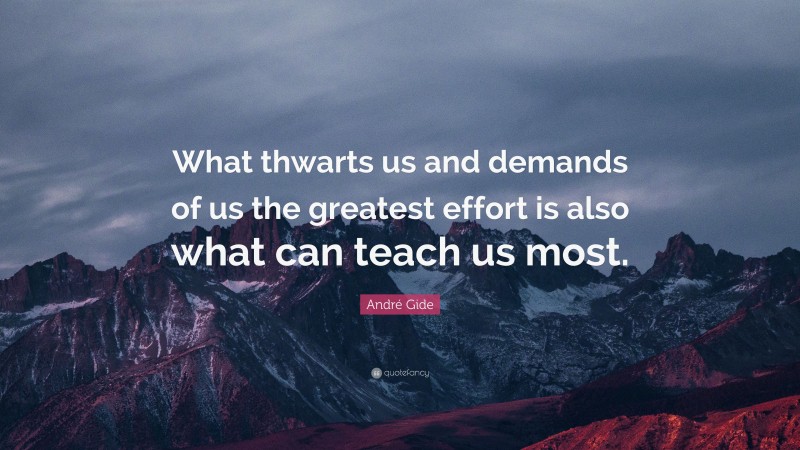André Gide Quote: “What thwarts us and demands of us the greatest effort is also what can teach us most.”