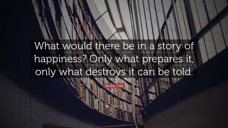 André Gide Quote: “What would there be in a story of happiness? Only what prepares it, only what destroys it can be told.”