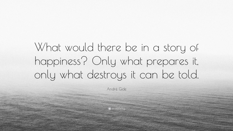André Gide Quote: “What would there be in a story of happiness? Only what prepares it, only what destroys it can be told.”