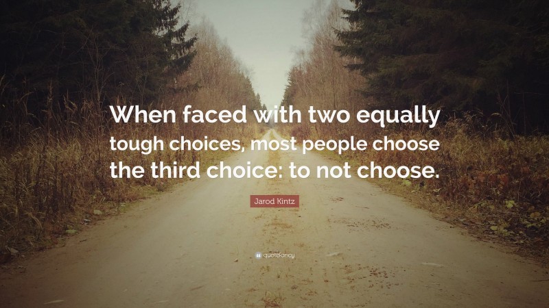 Jarod Kintz Quote: “When faced with two equally tough choices, most people choose the third choice: to not choose.”