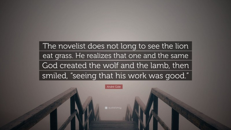 André Gide Quote: “The novelist does not long to see the lion eat grass. He realizes that one and the same God created the wolf and the lamb, then smiled, “seeing that his work was good.””