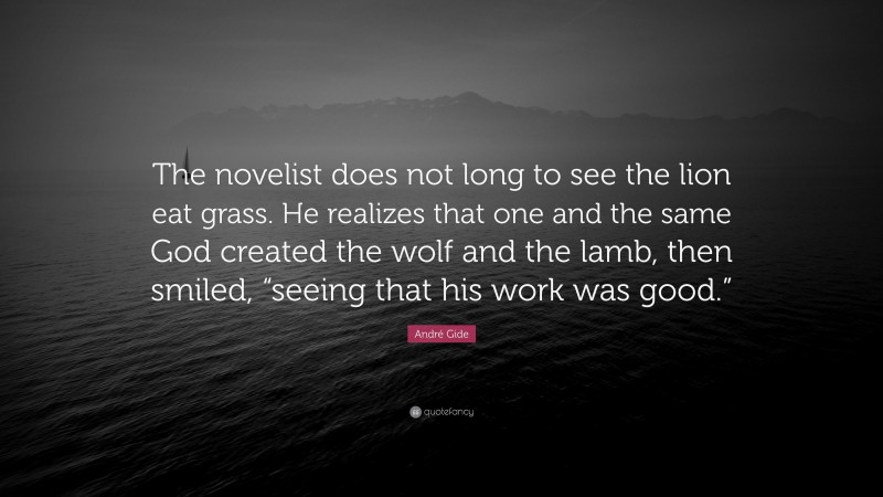 André Gide Quote: “The novelist does not long to see the lion eat grass. He realizes that one and the same God created the wolf and the lamb, then smiled, “seeing that his work was good.””