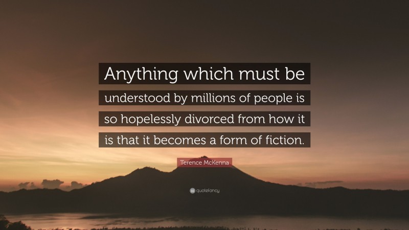 Terence McKenna Quote: “Anything which must be understood by millions of people is so hopelessly divorced from how it is that it becomes a form of fiction.”