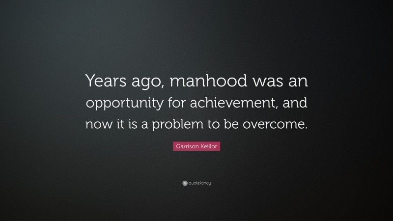 Garrison Keillor Quote: “Years ago, manhood was an opportunity for achievement, and now it is a problem to be overcome.”