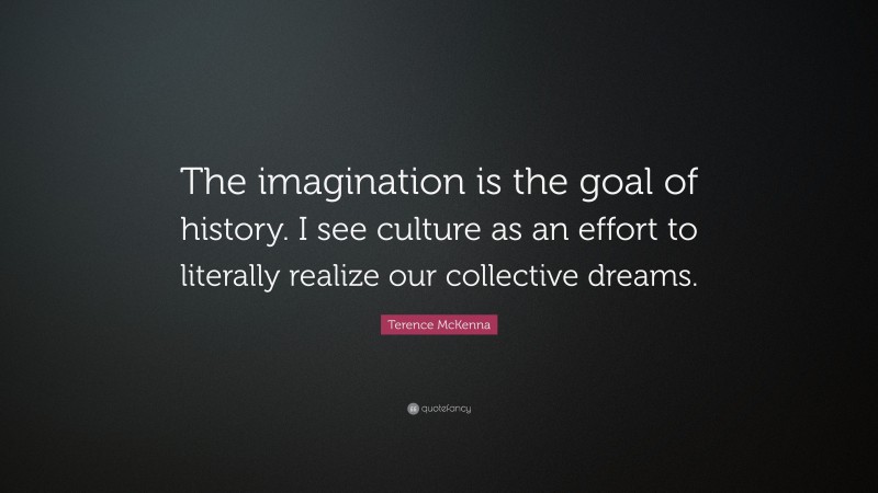 Terence McKenna Quote: “The imagination is the goal of history. I see culture as an effort to literally realize our collective dreams.”