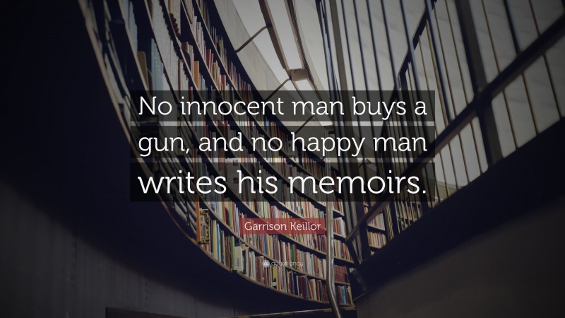 Garrison Keillor Quote: “No innocent man buys a gun, and no happy man writes his memoirs.”