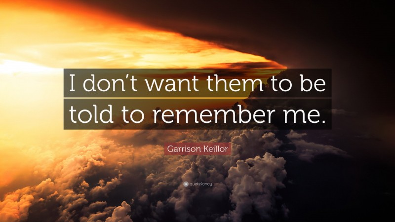 Garrison Keillor Quote: “I don’t want them to be told to remember me.”