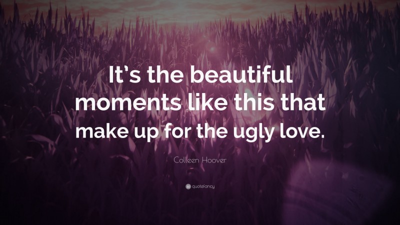 Colleen Hoover Quote: “It’s the beautiful moments like this that make up for the ugly love.”