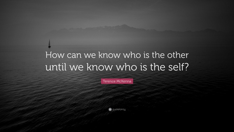 Terence McKenna Quote: “How can we know who is the other until we know who is the self?”