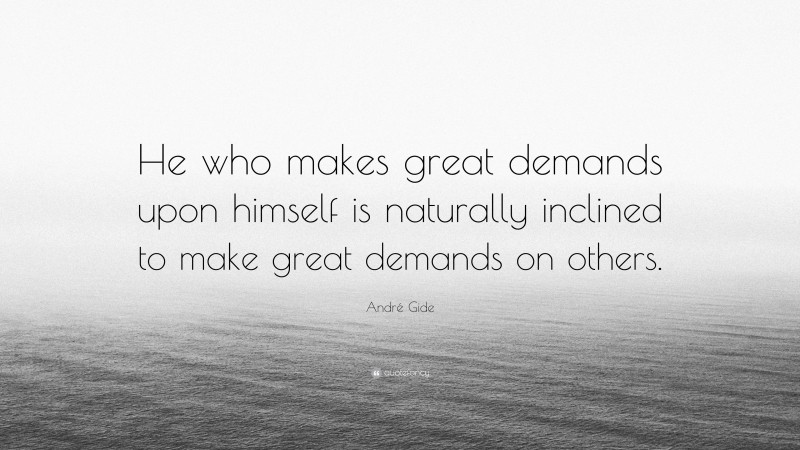 André Gide Quote: “He who makes great demands upon himself is naturally inclined to make great demands on others.”