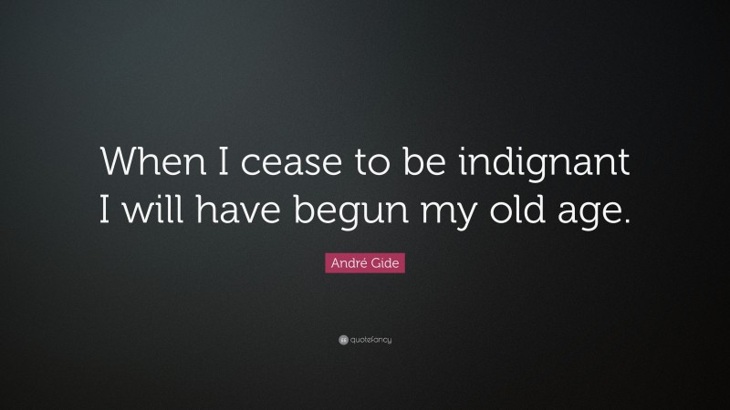André Gide Quote: “When I cease to be indignant I will have begun my old age.”