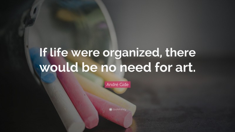 André Gide Quote: “If life were organized, there would be no need for art.”