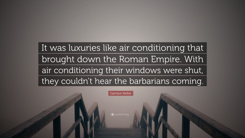 Garrison Keillor Quote: “It was luxuries like air conditioning that brought down the Roman Empire. With air conditioning their windows were shut, they couldn’t hear the barbarians coming.”